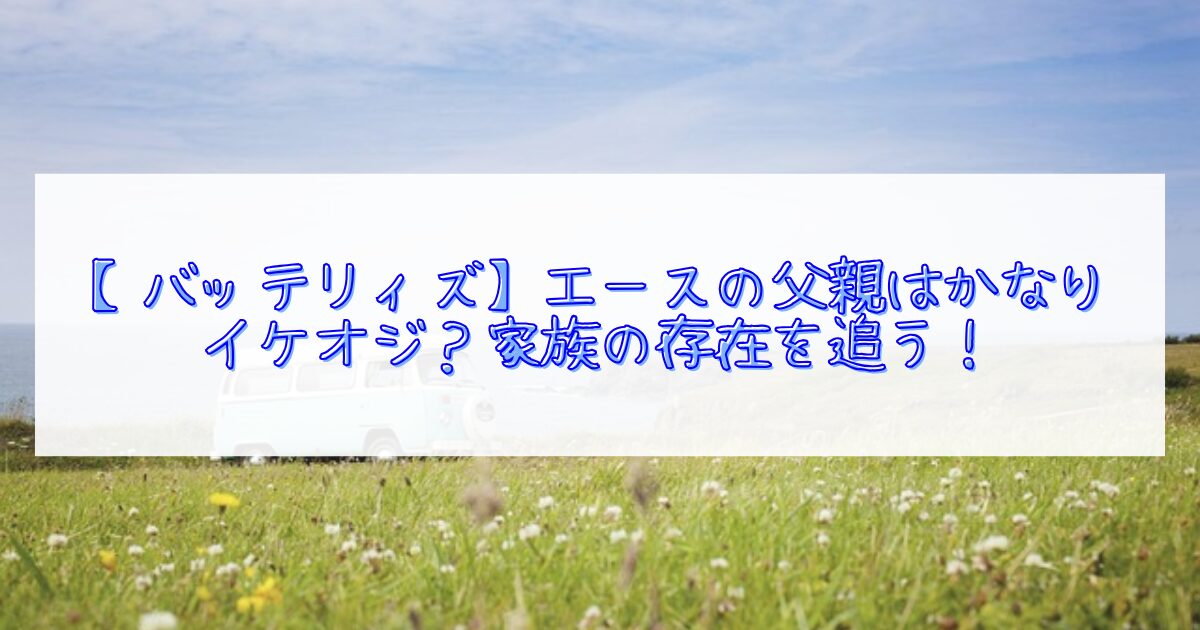 バッテリィズエースの父親がイケオジについて