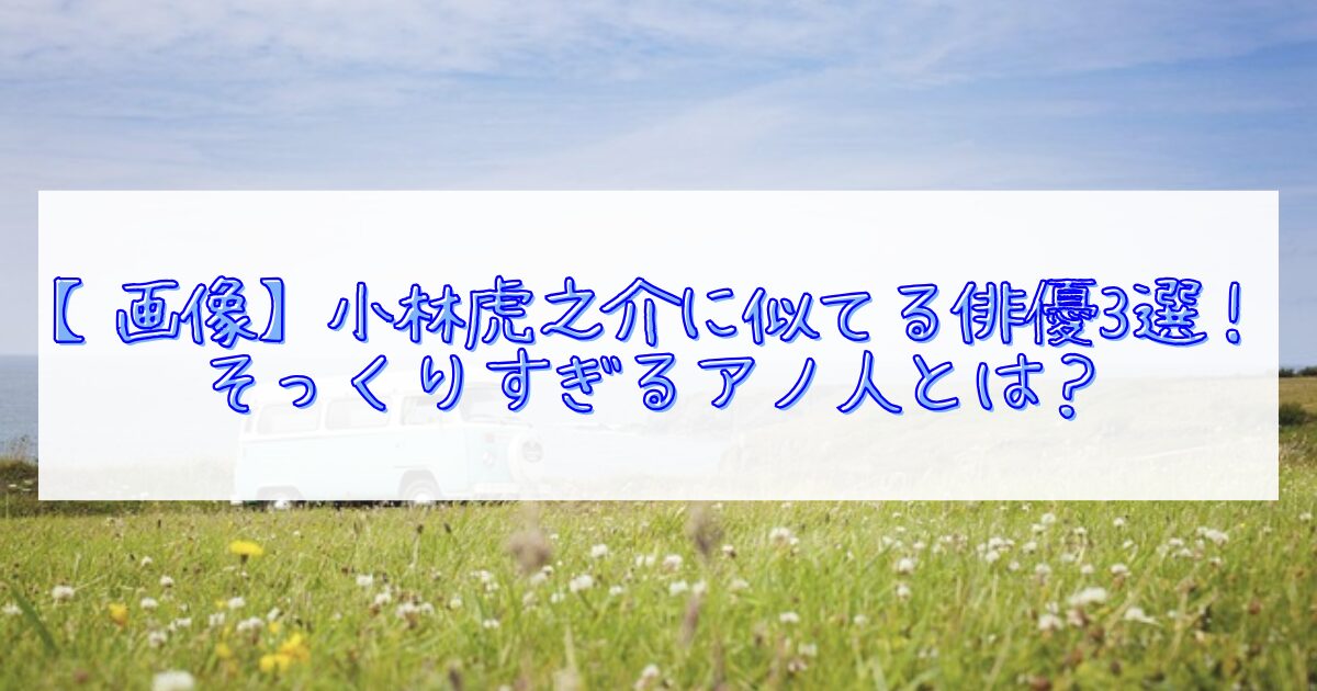 小林虎之介と似てる俳優3選