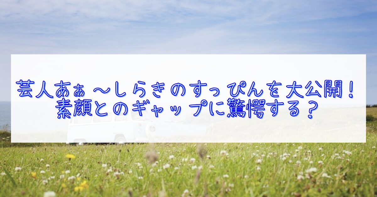 あぁ～しらきのすっぴん比較