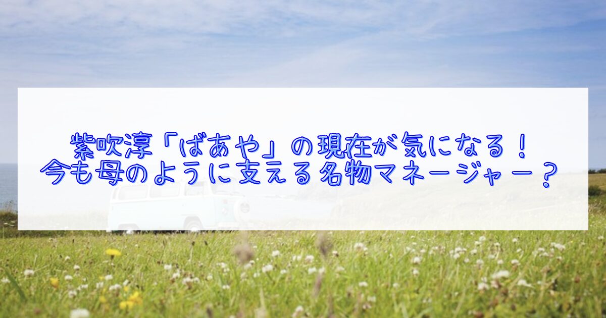 紫吹淳のマネージャーばあやについて