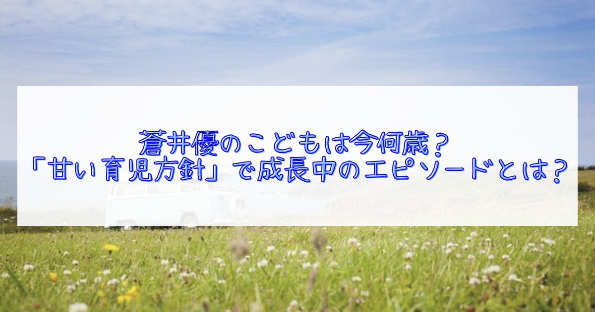 蒼井優のこどもは今何歳？について