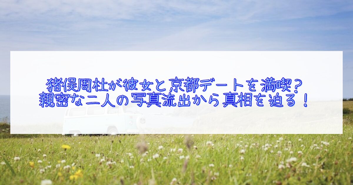 猪俣周杜が彼女と京都デートしていたのか