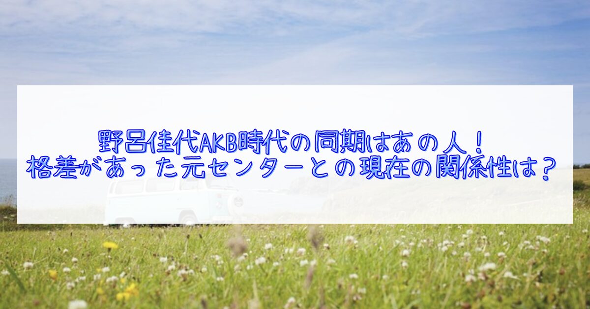 野呂佳代と大島優子の関係性について