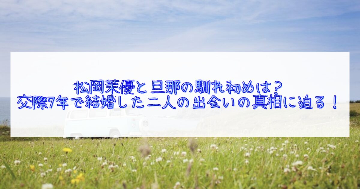 松岡茉優と旦那の馴れ初めについて