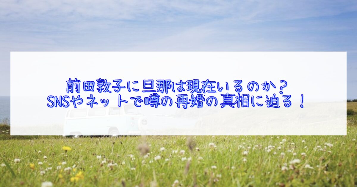 前田敦子に現在旦那はいるのか
