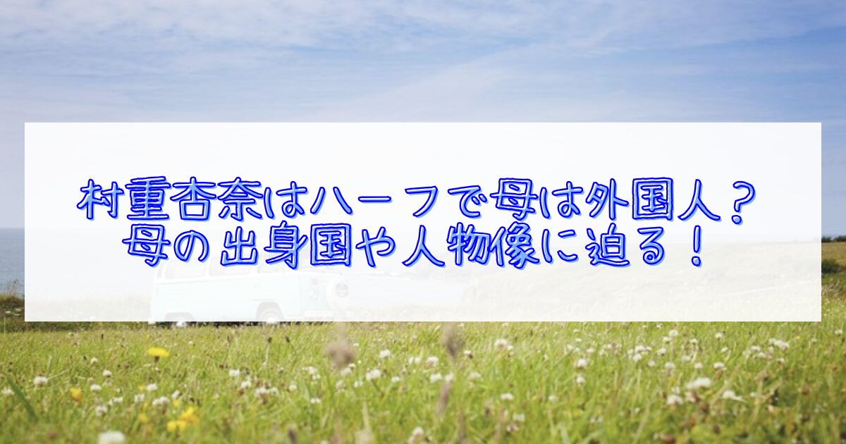村重杏奈はハーフで母は外国人なのか