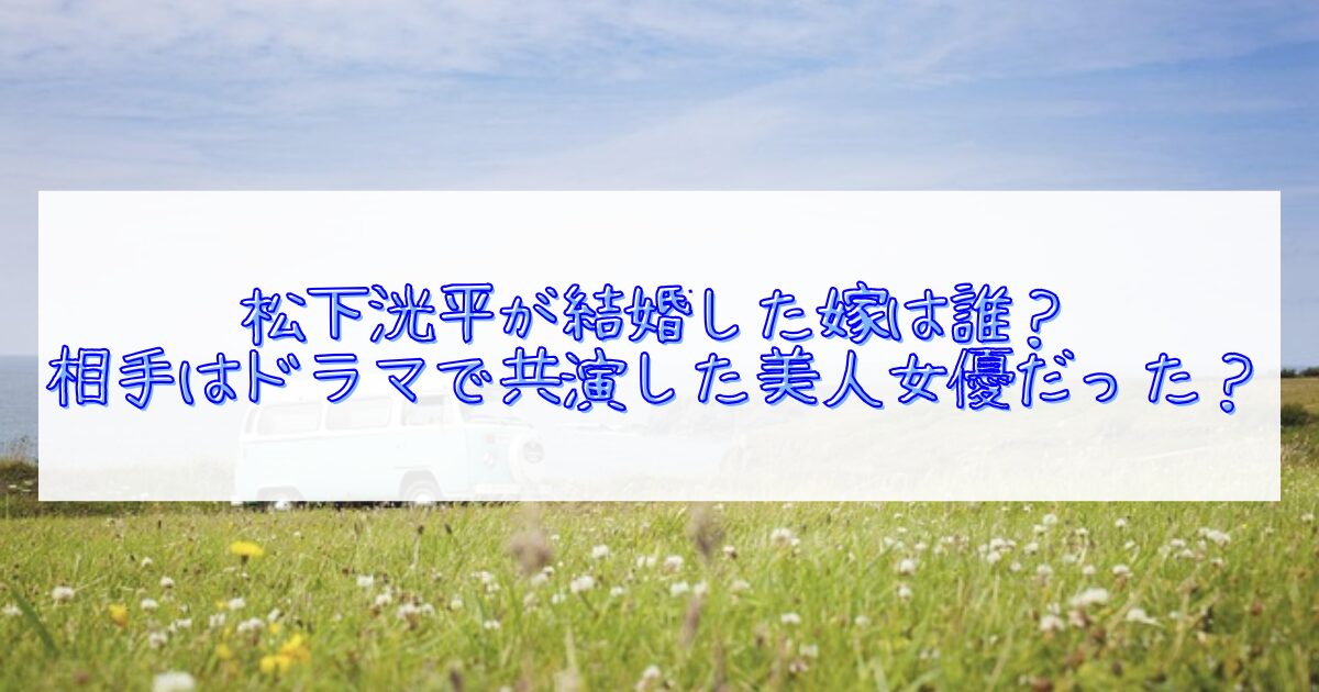松下洸平の結婚した嫁はだれか