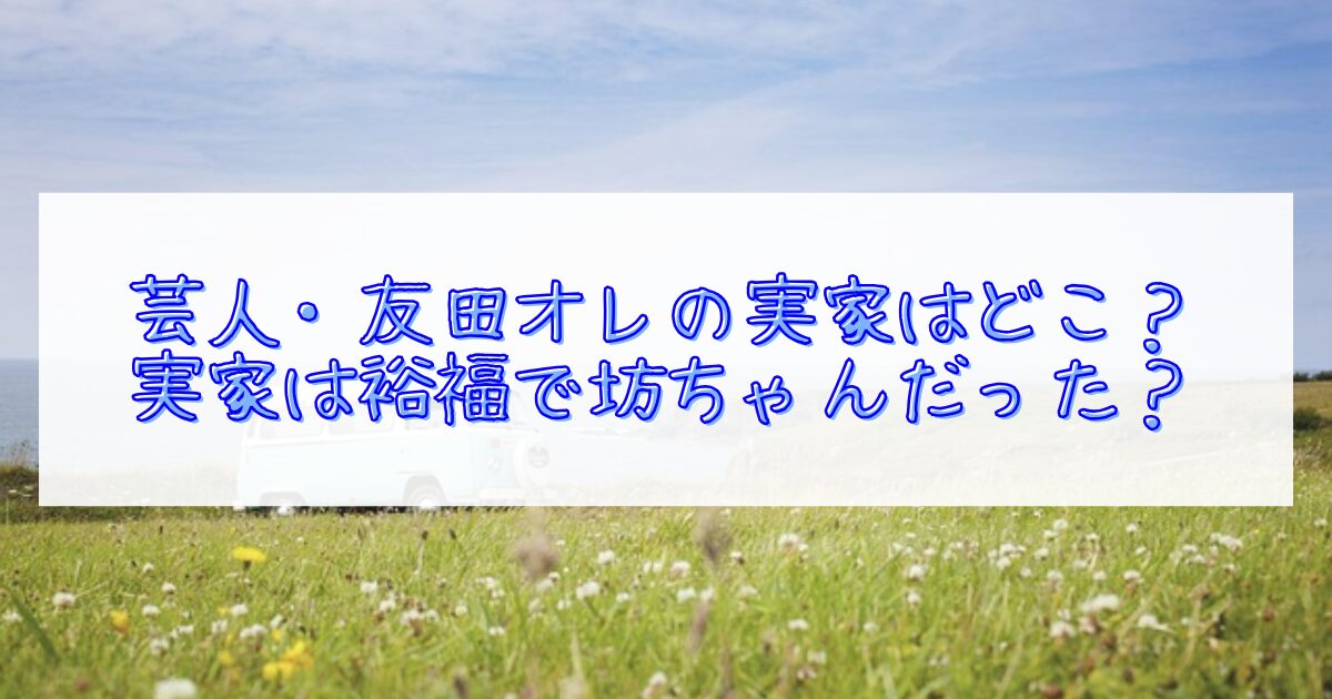 芸人・友田オレの実家はどこか