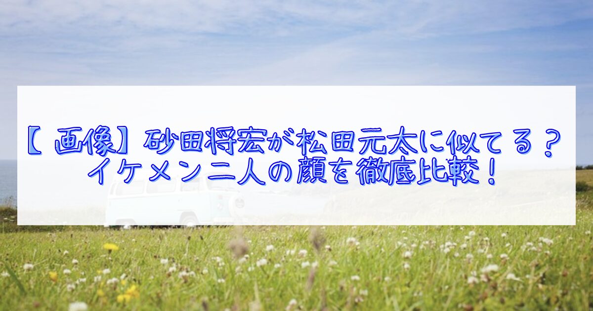 砂田将宏と松田元太が似てる理由
